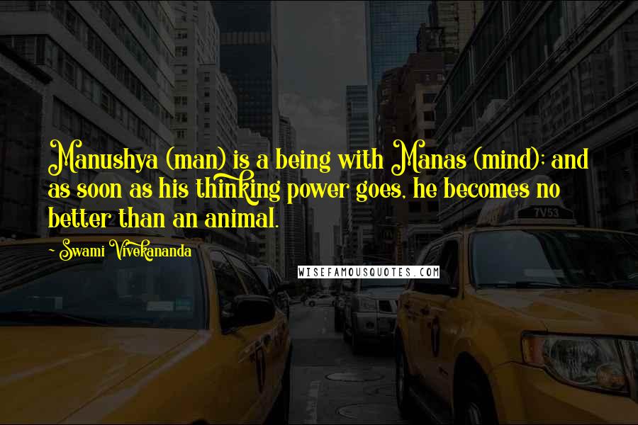 Swami Vivekananda Quotes: Manushya (man) is a being with Manas (mind); and as soon as his thinking power goes, he becomes no better than an animal.