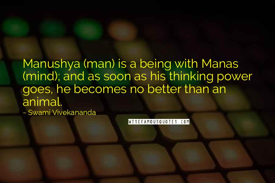 Swami Vivekananda Quotes: Manushya (man) is a being with Manas (mind); and as soon as his thinking power goes, he becomes no better than an animal.