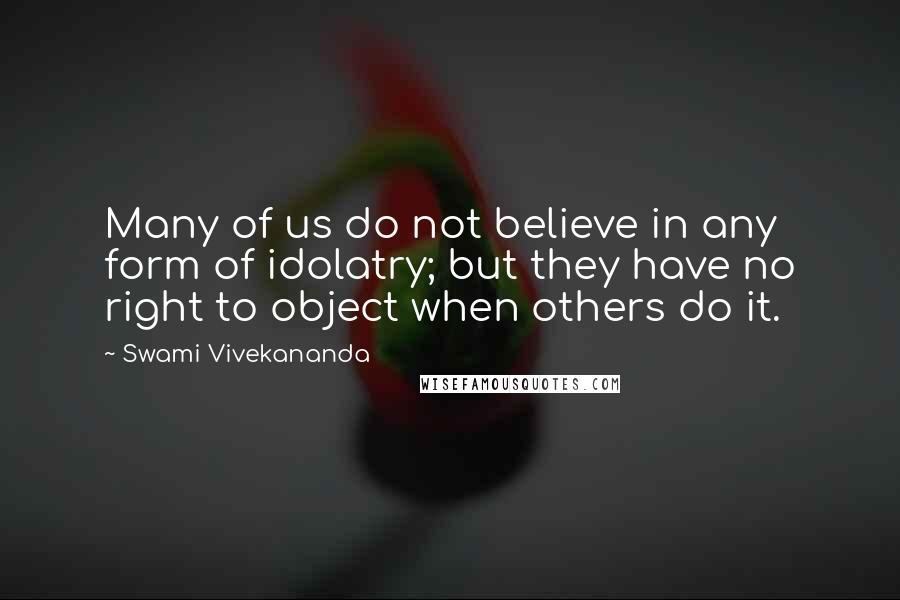 Swami Vivekananda Quotes: Many of us do not believe in any form of idolatry; but they have no right to object when others do it.