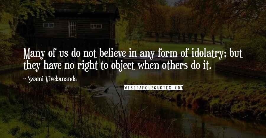 Swami Vivekananda Quotes: Many of us do not believe in any form of idolatry; but they have no right to object when others do it.