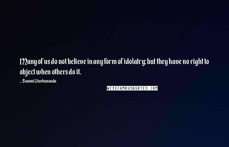 Swami Vivekananda Quotes: Many of us do not believe in any form of idolatry; but they have no right to object when others do it.