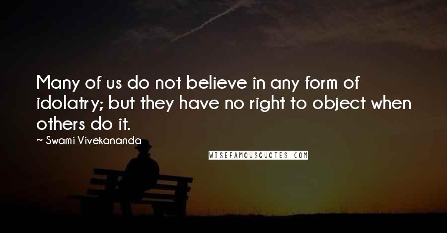 Swami Vivekananda Quotes: Many of us do not believe in any form of idolatry; but they have no right to object when others do it.