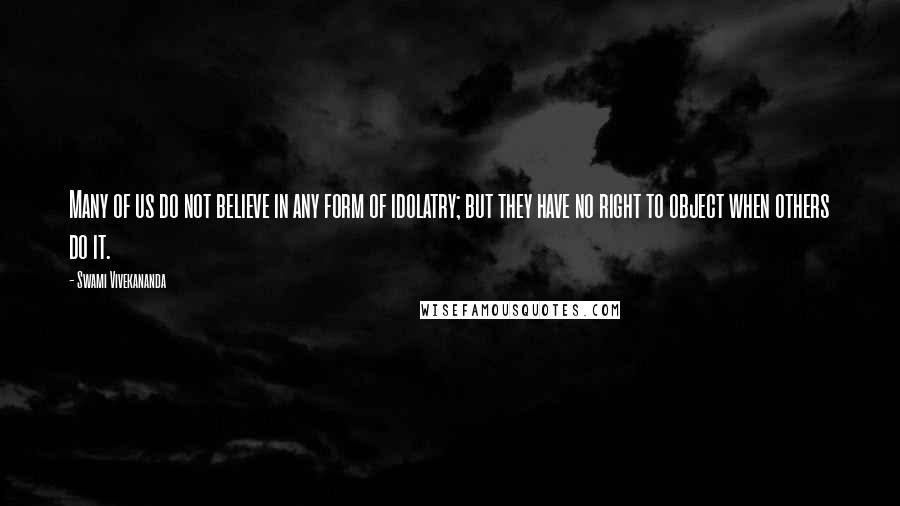 Swami Vivekananda Quotes: Many of us do not believe in any form of idolatry; but they have no right to object when others do it.