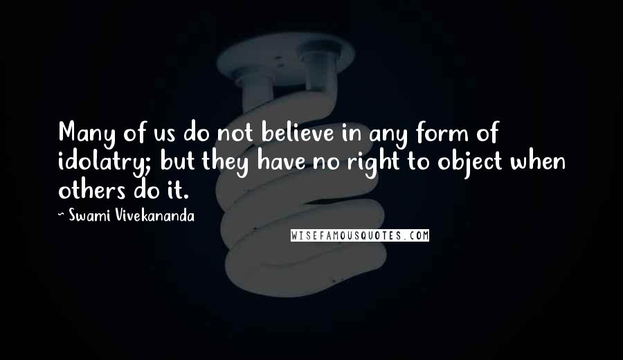 Swami Vivekananda Quotes: Many of us do not believe in any form of idolatry; but they have no right to object when others do it.