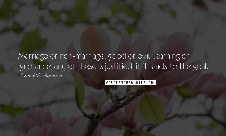 Swami Vivekananda Quotes: Marriage or non-marriage, good or evil, learning or ignorance, any of these is justified, if it leads to the goal.