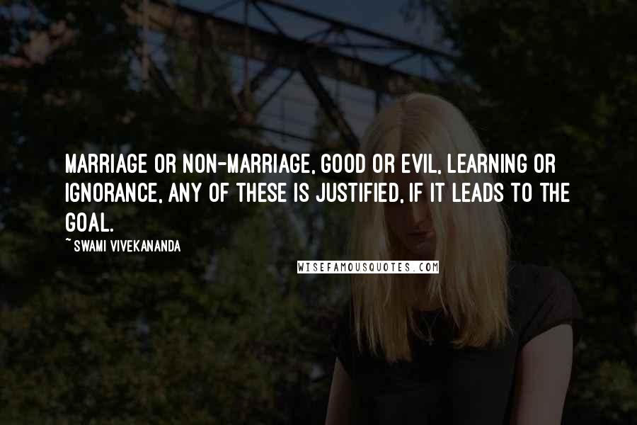 Swami Vivekananda Quotes: Marriage or non-marriage, good or evil, learning or ignorance, any of these is justified, if it leads to the goal.