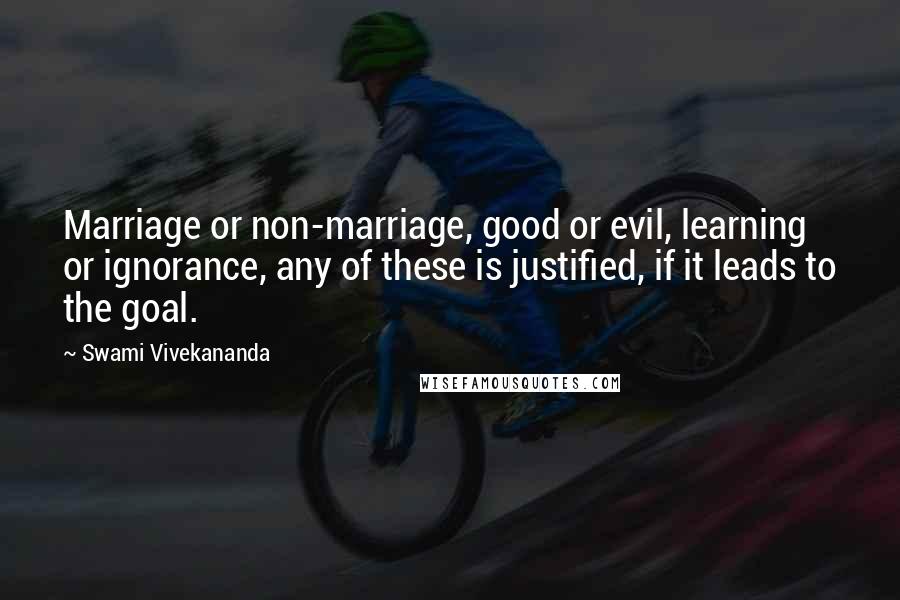 Swami Vivekananda Quotes: Marriage or non-marriage, good or evil, learning or ignorance, any of these is justified, if it leads to the goal.
