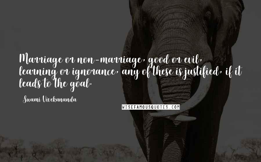 Swami Vivekananda Quotes: Marriage or non-marriage, good or evil, learning or ignorance, any of these is justified, if it leads to the goal.