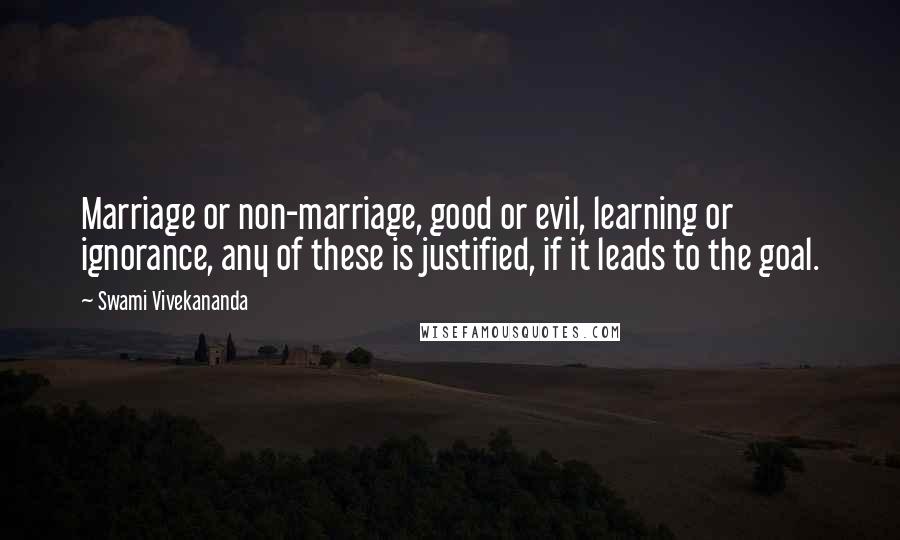 Swami Vivekananda Quotes: Marriage or non-marriage, good or evil, learning or ignorance, any of these is justified, if it leads to the goal.