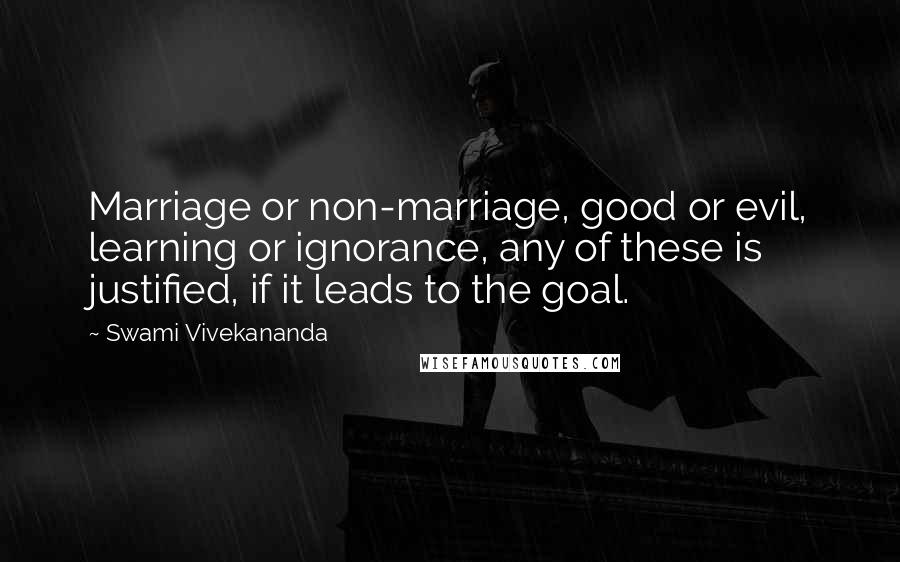 Swami Vivekananda Quotes: Marriage or non-marriage, good or evil, learning or ignorance, any of these is justified, if it leads to the goal.