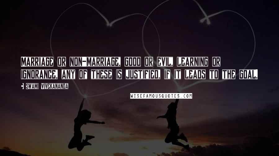 Swami Vivekananda Quotes: Marriage or non-marriage, good or evil, learning or ignorance, any of these is justified, if it leads to the goal.
