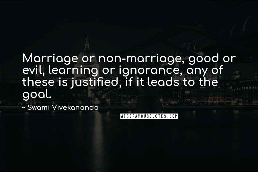 Swami Vivekananda Quotes: Marriage or non-marriage, good or evil, learning or ignorance, any of these is justified, if it leads to the goal.