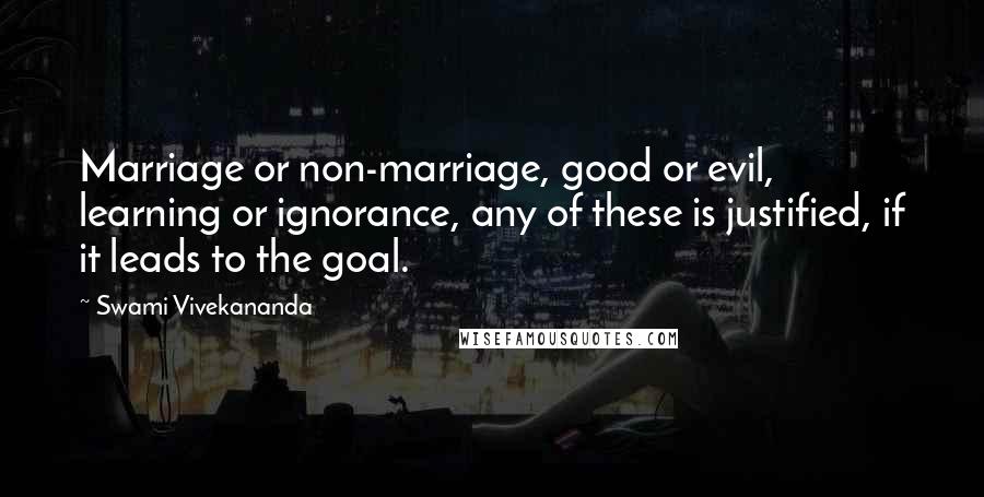 Swami Vivekananda Quotes: Marriage or non-marriage, good or evil, learning or ignorance, any of these is justified, if it leads to the goal.