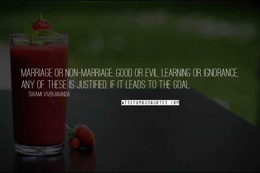 Swami Vivekananda Quotes: Marriage or non-marriage, good or evil, learning or ignorance, any of these is justified, if it leads to the goal.