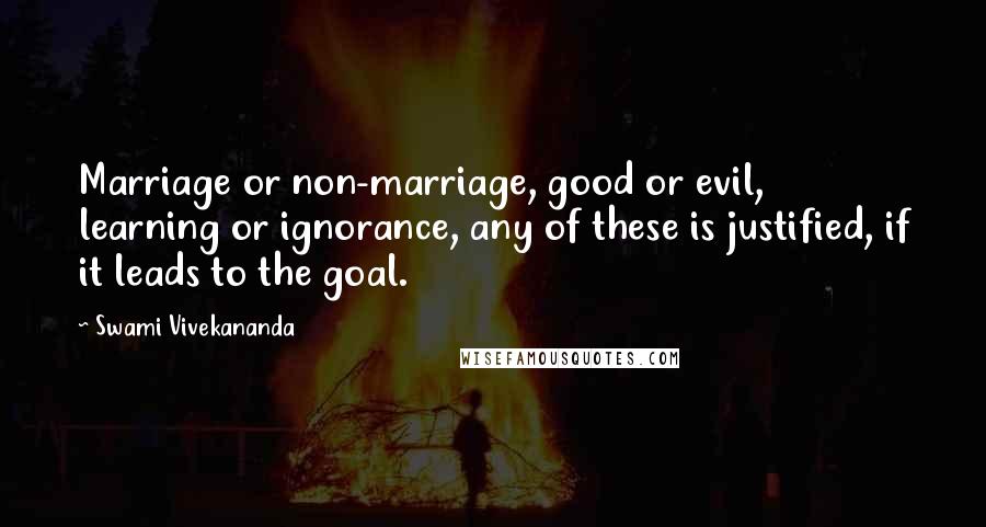 Swami Vivekananda Quotes: Marriage or non-marriage, good or evil, learning or ignorance, any of these is justified, if it leads to the goal.