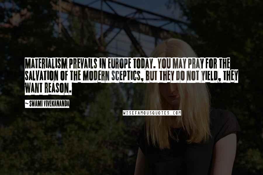 Swami Vivekananda Quotes: Materialism prevails in Europe today. You may pray for the salvation of the modern sceptics, but they do not yield, they want reason.