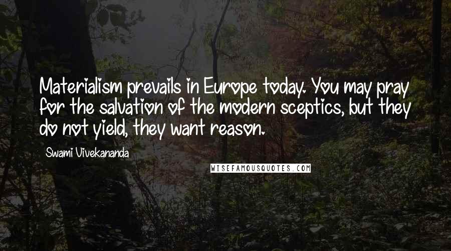 Swami Vivekananda Quotes: Materialism prevails in Europe today. You may pray for the salvation of the modern sceptics, but they do not yield, they want reason.