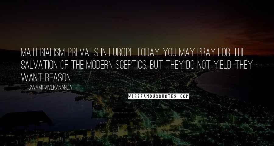 Swami Vivekananda Quotes: Materialism prevails in Europe today. You may pray for the salvation of the modern sceptics, but they do not yield, they want reason.