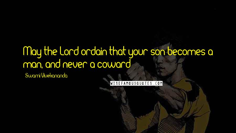Swami Vivekananda Quotes: May the Lord ordain that your son becomes a man, and never a coward!