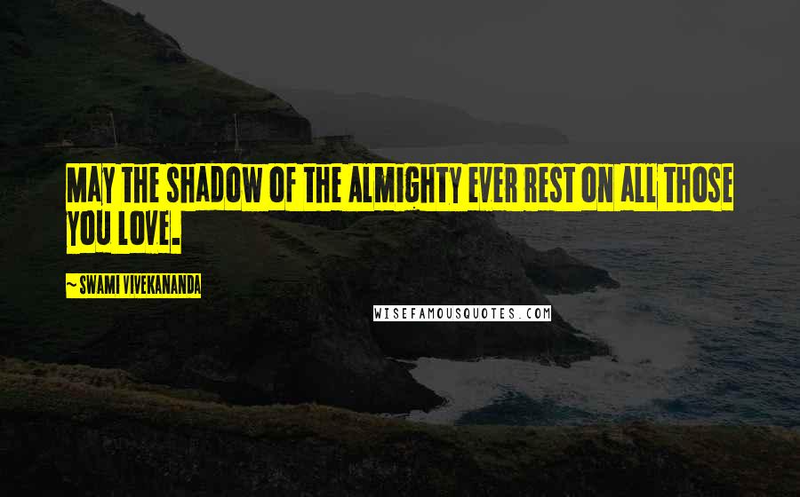 Swami Vivekananda Quotes: May the shadow of the Almighty ever rest on all those you love.