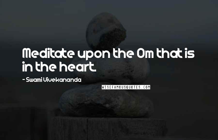 Swami Vivekananda Quotes: Meditate upon the Om that is in the heart.