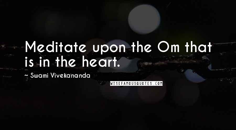 Swami Vivekananda Quotes: Meditate upon the Om that is in the heart.