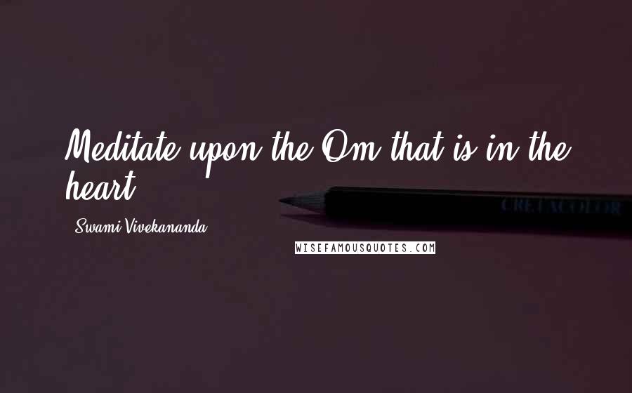 Swami Vivekananda Quotes: Meditate upon the Om that is in the heart.