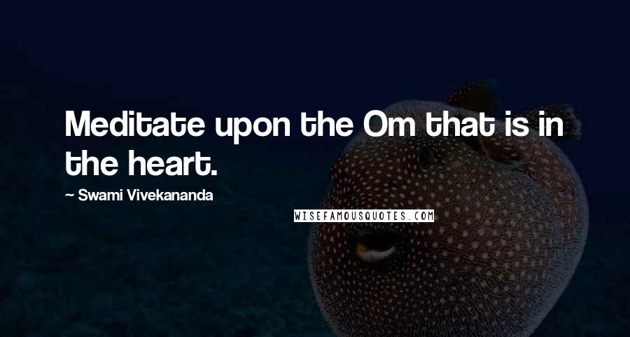 Swami Vivekananda Quotes: Meditate upon the Om that is in the heart.