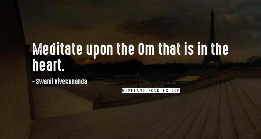 Swami Vivekananda Quotes: Meditate upon the Om that is in the heart.