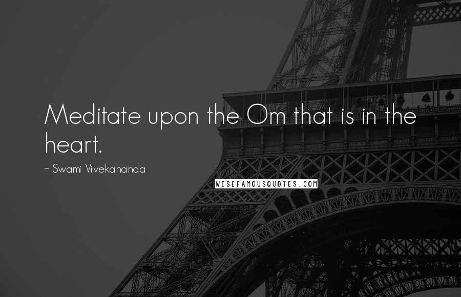 Swami Vivekananda Quotes: Meditate upon the Om that is in the heart.