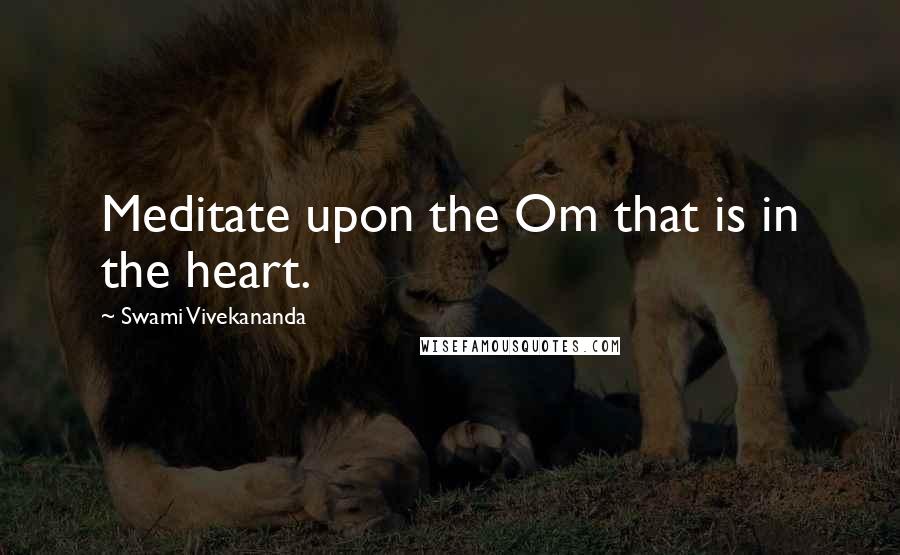 Swami Vivekananda Quotes: Meditate upon the Om that is in the heart.