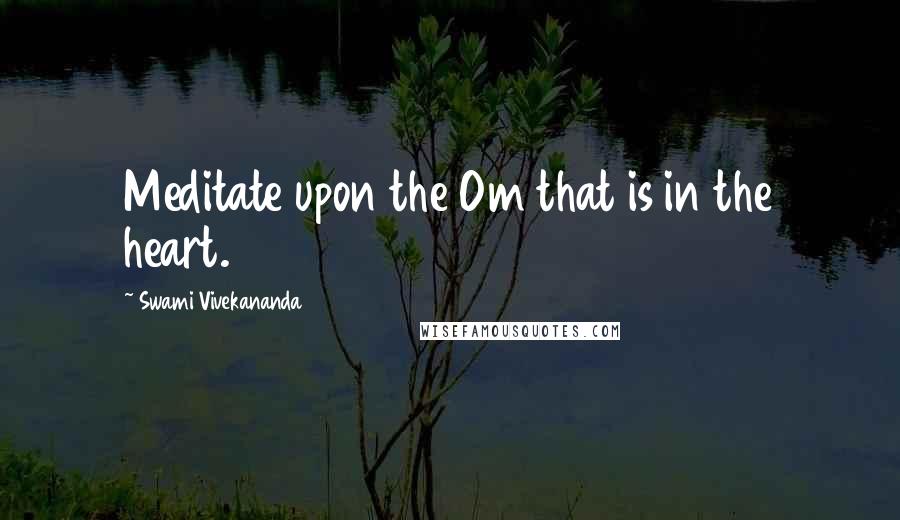 Swami Vivekananda Quotes: Meditate upon the Om that is in the heart.