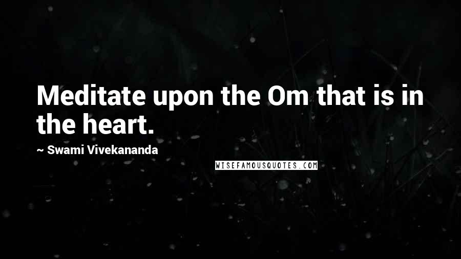 Swami Vivekananda Quotes: Meditate upon the Om that is in the heart.