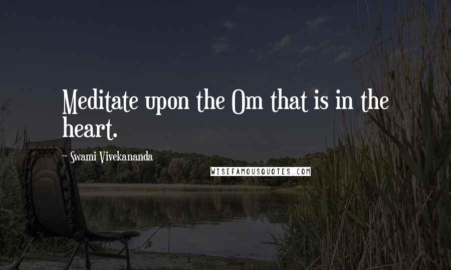 Swami Vivekananda Quotes: Meditate upon the Om that is in the heart.