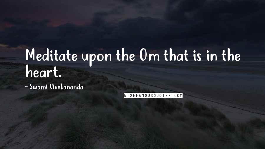 Swami Vivekananda Quotes: Meditate upon the Om that is in the heart.