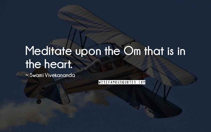 Swami Vivekananda Quotes: Meditate upon the Om that is in the heart.