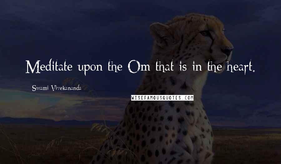 Swami Vivekananda Quotes: Meditate upon the Om that is in the heart.