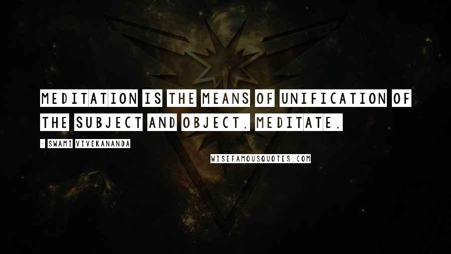 Swami Vivekananda Quotes: Meditation is the means of unification of the subject and object. Meditate.