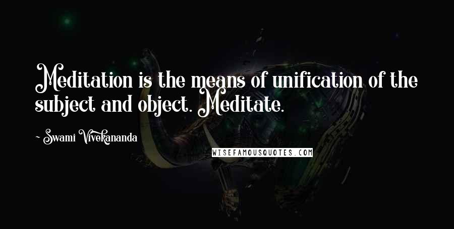 Swami Vivekananda Quotes: Meditation is the means of unification of the subject and object. Meditate.