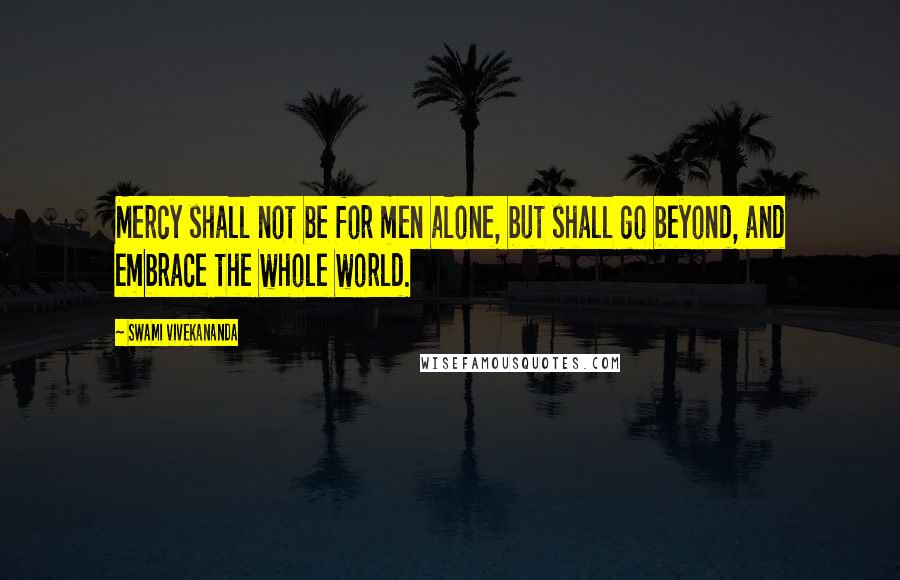 Swami Vivekananda Quotes: Mercy shall not be for men alone, but shall go beyond, and embrace the whole world.