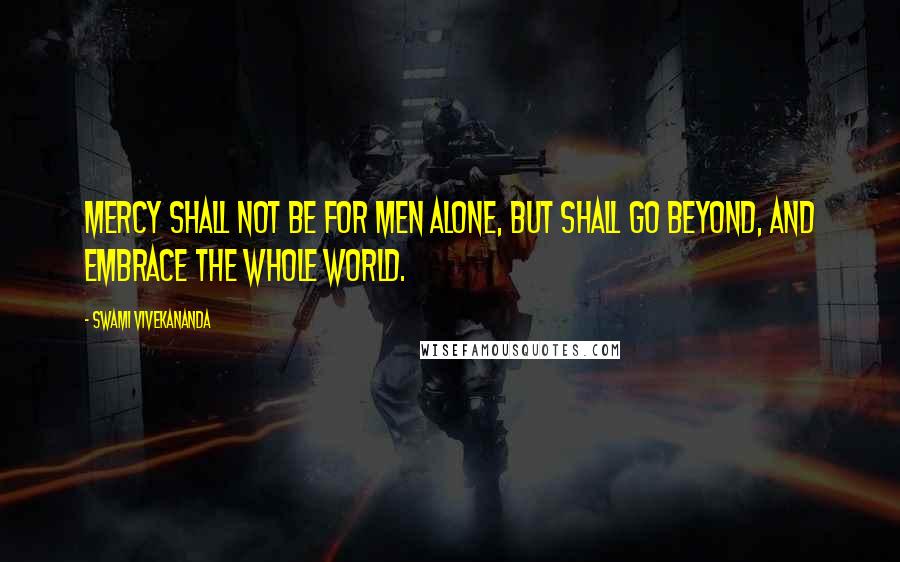 Swami Vivekananda Quotes: Mercy shall not be for men alone, but shall go beyond, and embrace the whole world.