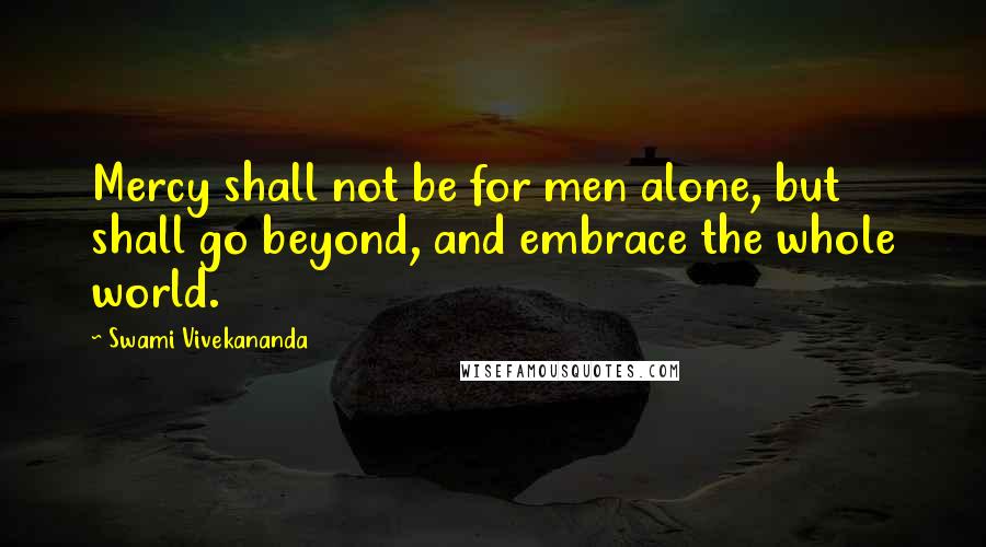Swami Vivekananda Quotes: Mercy shall not be for men alone, but shall go beyond, and embrace the whole world.