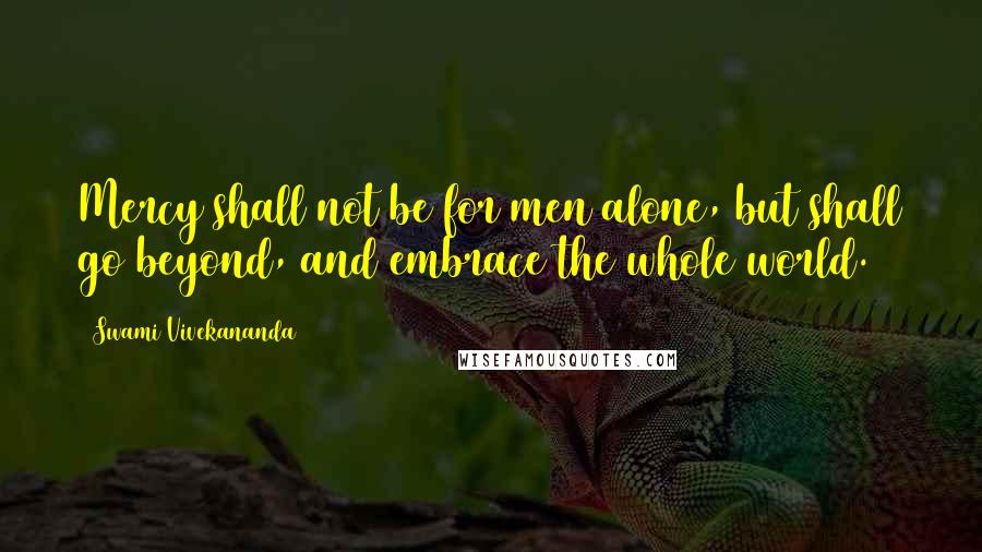 Swami Vivekananda Quotes: Mercy shall not be for men alone, but shall go beyond, and embrace the whole world.