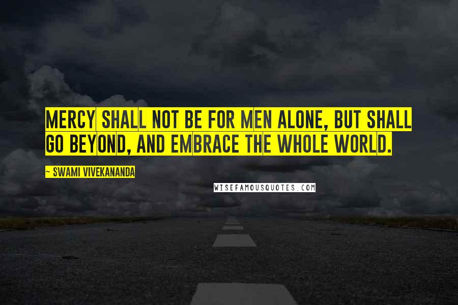 Swami Vivekananda Quotes: Mercy shall not be for men alone, but shall go beyond, and embrace the whole world.