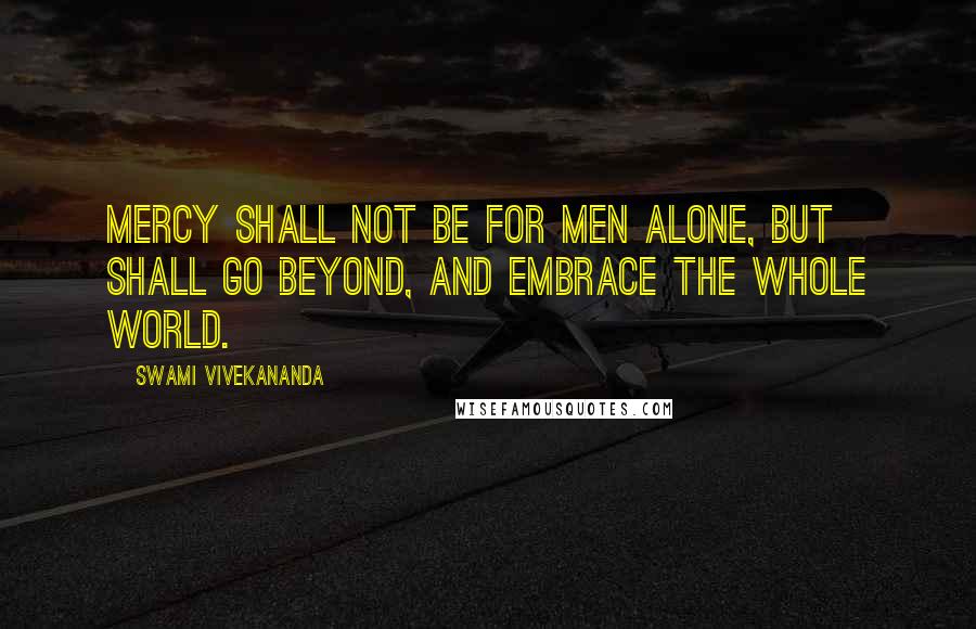 Swami Vivekananda Quotes: Mercy shall not be for men alone, but shall go beyond, and embrace the whole world.