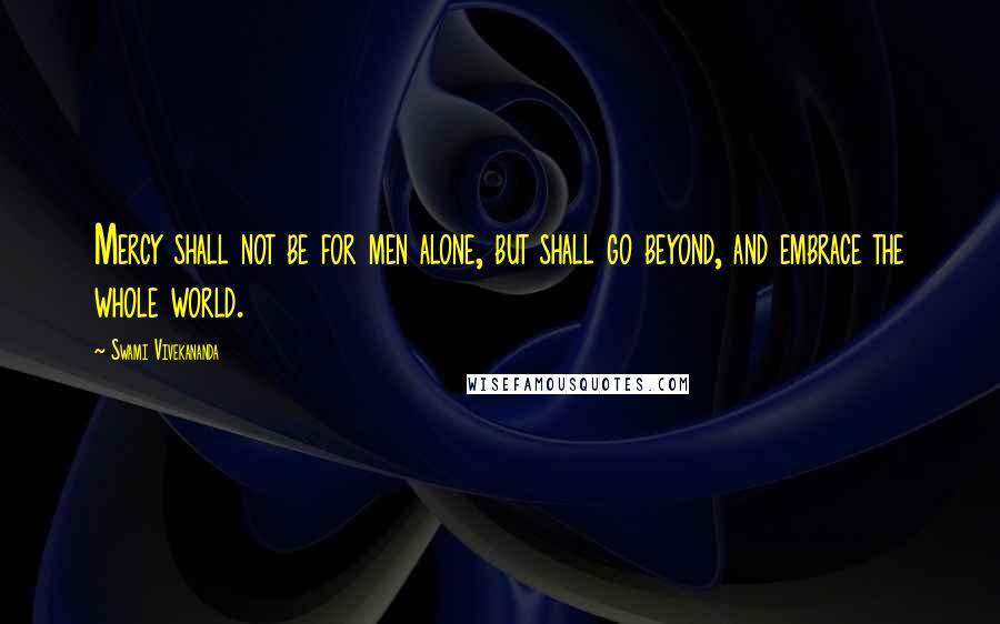 Swami Vivekananda Quotes: Mercy shall not be for men alone, but shall go beyond, and embrace the whole world.