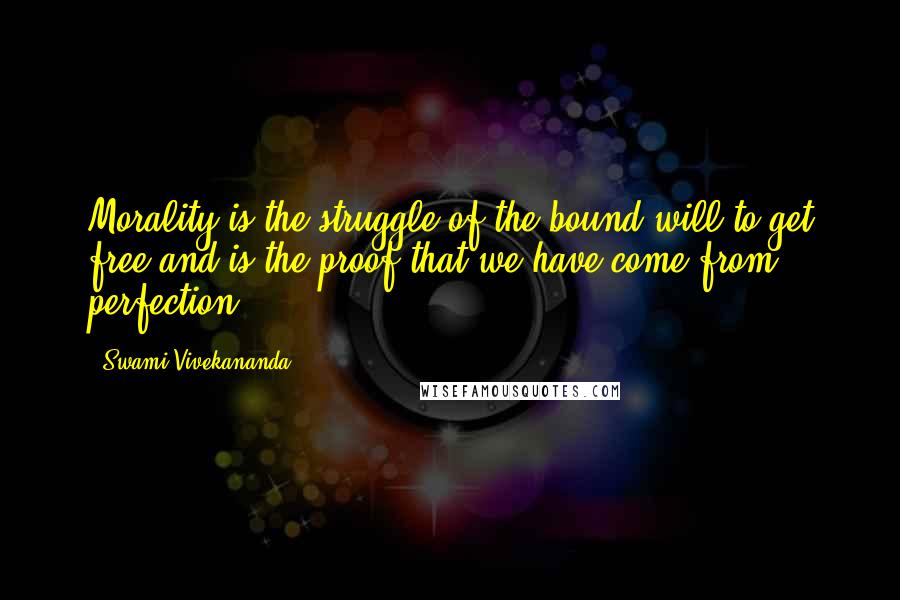 Swami Vivekananda Quotes: Morality is the struggle of the bound will to get free and is the proof that we have come from perfection ...