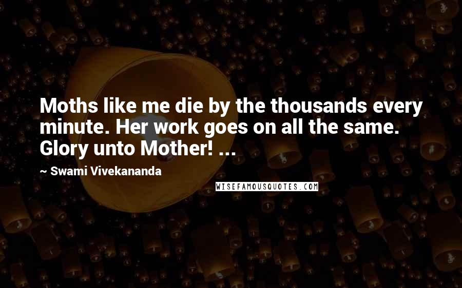 Swami Vivekananda Quotes: Moths like me die by the thousands every minute. Her work goes on all the same. Glory unto Mother! ...