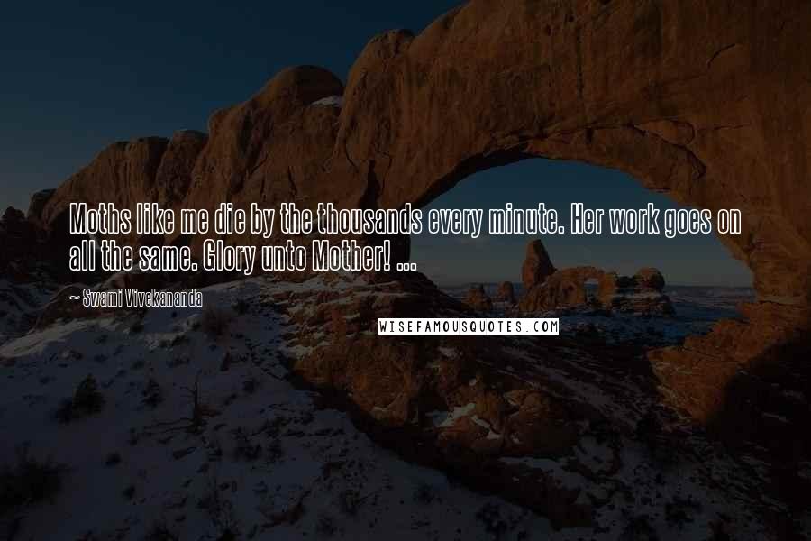 Swami Vivekananda Quotes: Moths like me die by the thousands every minute. Her work goes on all the same. Glory unto Mother! ...