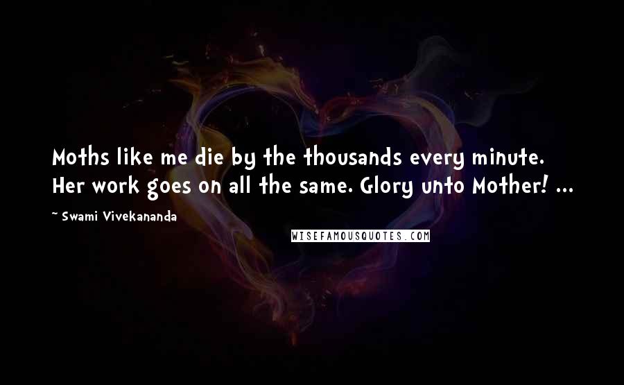 Swami Vivekananda Quotes: Moths like me die by the thousands every minute. Her work goes on all the same. Glory unto Mother! ...